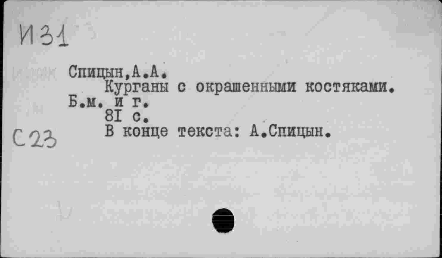 ﻿Спицын,А.А.
Курганы с окрашенными костяками. Б.м. и г.
81 с.
В конце текста: А.Спицын.